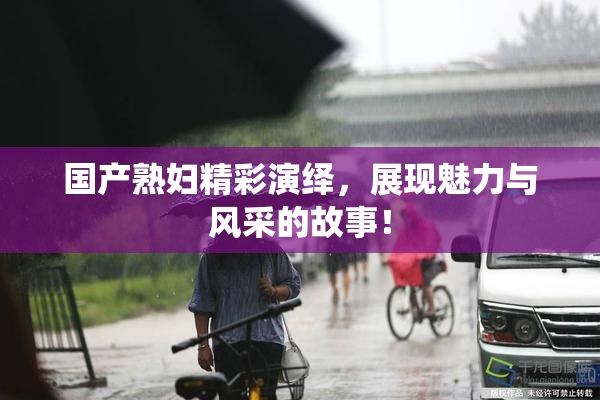 国产熟妇精彩演绎，展现魅力与风采的故事！