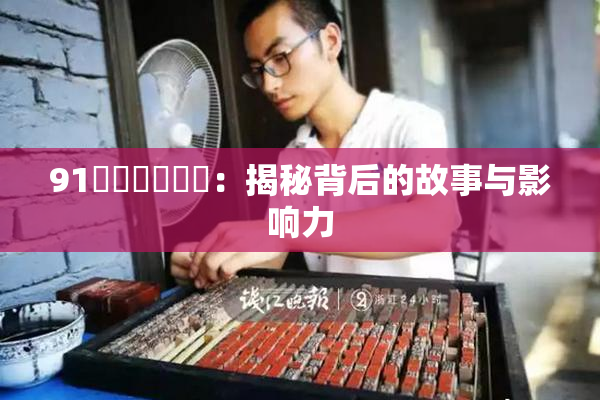 91❌‌❌‌❌‌：揭秘背后的故事与影响力