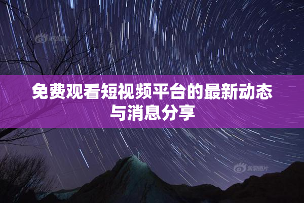 免费观看短视频平台的最新动态与消息分享