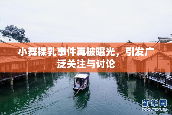 小舞裸乳事件再被曝光，引发广泛关注与讨论