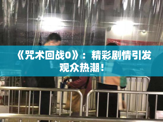 《咒术回战0》：精彩剧情引发观众热潮！