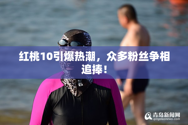 红桃10引爆热潮，众多粉丝争相追捧！