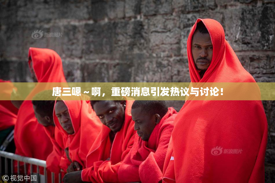 唐三嗯～啊，重磅消息引发热议与讨论！