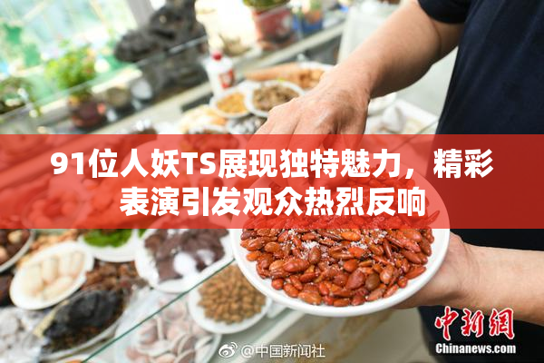 91位人妖TS展现独特魅力，精彩表演引发观众热烈反响