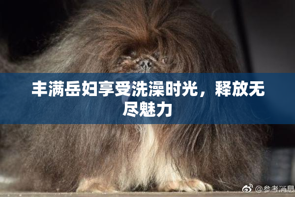 丰满岳妇享受洗澡时光，释放无尽魅力