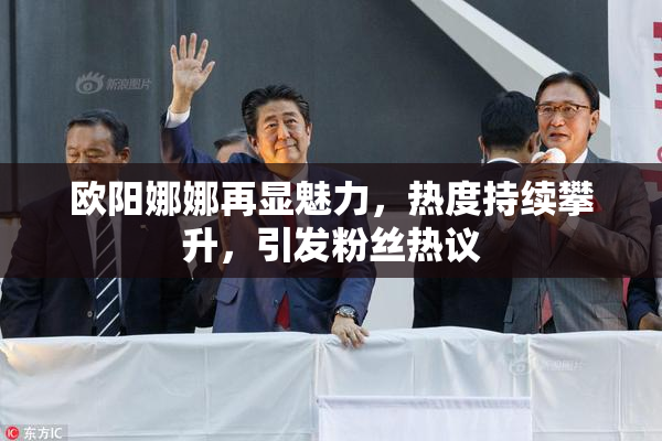 欧阳娜娜再显魅力，热度持续攀升，引发粉丝热议