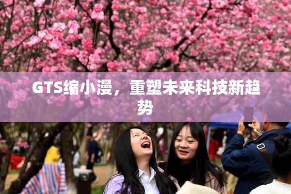 GTS缩小漫，重塑未来科技新趋势
