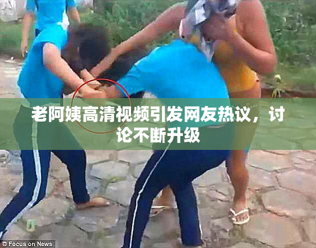 老阿姨高清视频引发网友热议，讨论不断升级