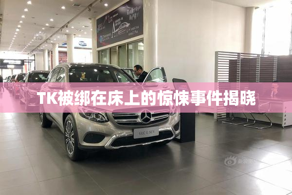 TK被绑在床上的惊悚事件揭晓