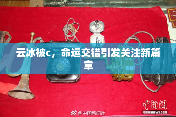 云冰被c，命运交错引发关注新篇章