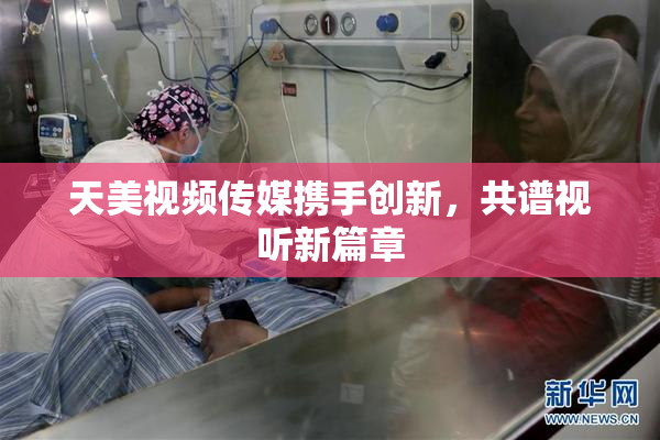天美视频传媒携手创新，共谱视听新篇章