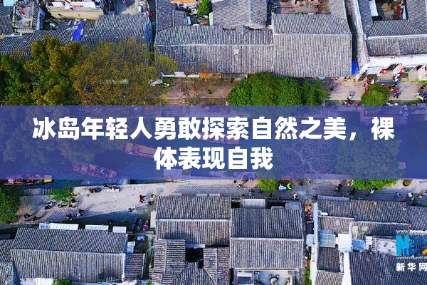 冰岛年轻人勇敢探索自然之美，裸体表现自我