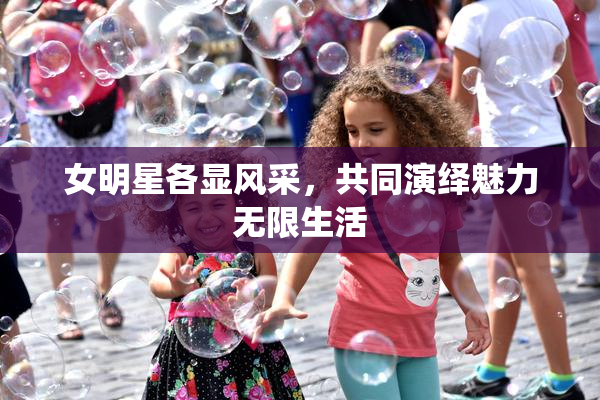 女明星各显风采，共同演绎魅力无限生活