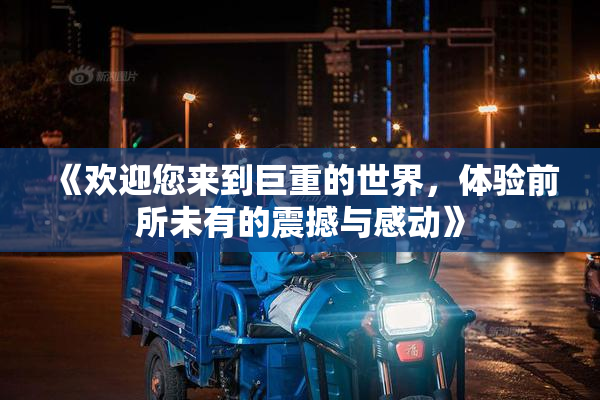 《欢迎您来到巨重的世界，体验前所未有的震撼与感动》