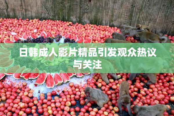 日韩成人影片精品引发观众热议与关注