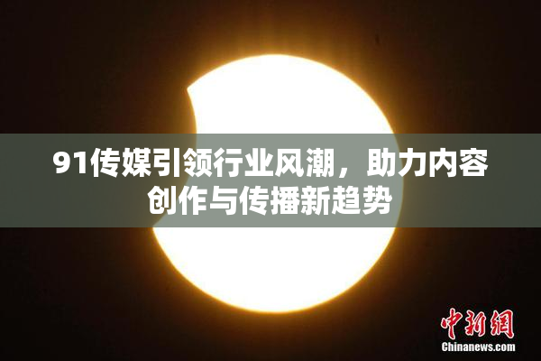 91传媒引领行业风潮，助力内容创作与传播新趋势