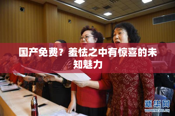 国产免费？羞怯之中有惊喜的未知魅力