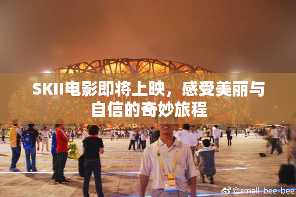 SKII电影即将上映，感受美丽与自信的奇妙旅程