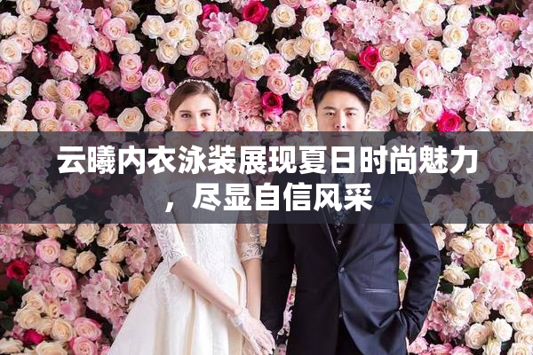云曦内衣泳装展现夏日时尚魅力，尽显自信风采