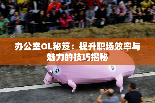 办公室OL秘笈：提升职场效率与魅力的技巧揭秘