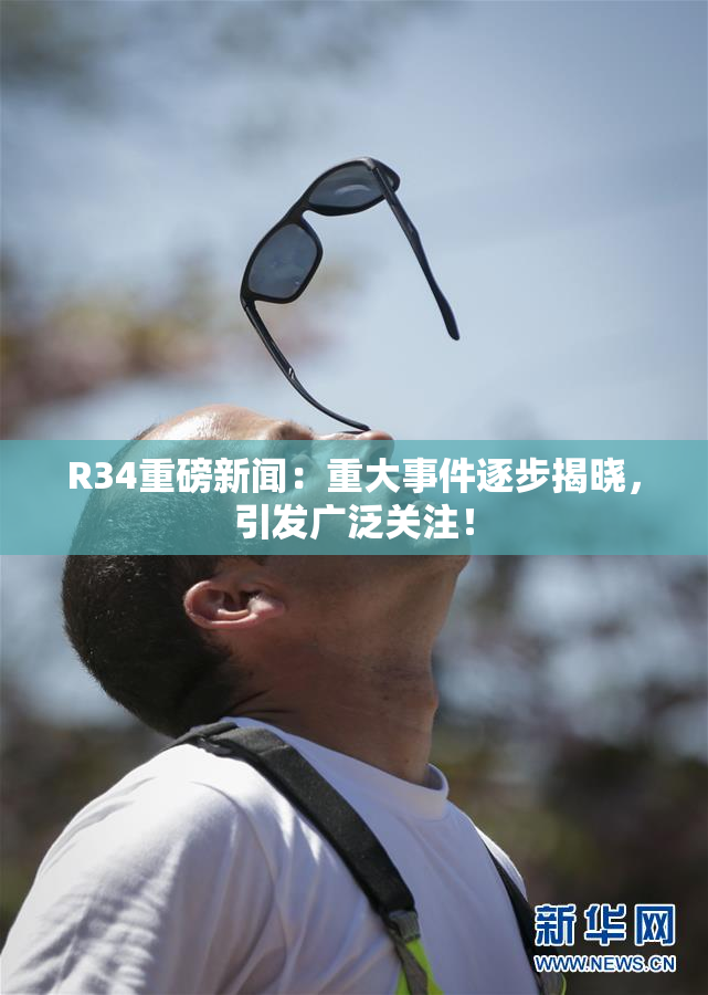 R34重磅新闻：重大事件逐步揭晓，引发广泛关注！