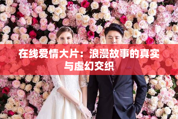 在线爱情大片：浪漫故事的真实与虚幻交织