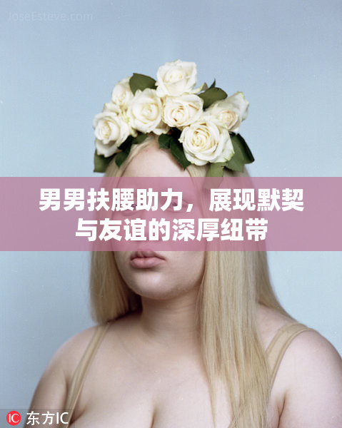 男男扶腰助力，展现默契与友谊的深厚纽带