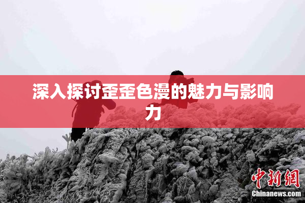 深入探讨歪歪色漫的魅力与影响力