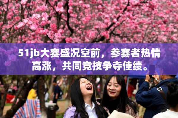 51jb大赛盛况空前，参赛者热情高涨，共同竞技争夺佳绩。