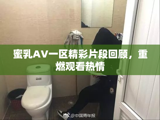 蜜乳AV一区精彩片段回顾，重燃观看热情