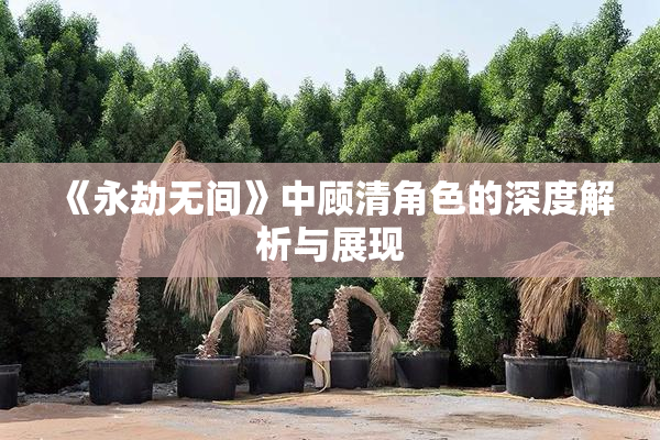 《永劫无间》中顾清角色的深度解析与展现