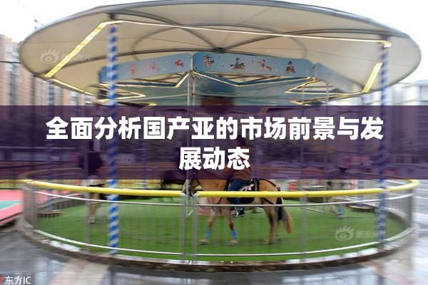 全面分析国产亚的市场前景与发展动态