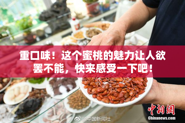 重口味！这个蜜桃的魅力让人欲罢不能，快来感受一下吧！