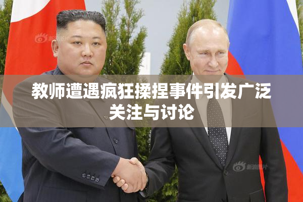 教师遭遇疯狂揉捏事件引发广泛关注与讨论