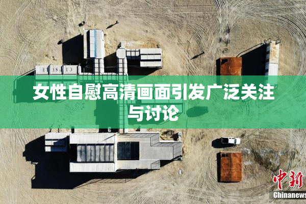 女性自慰高清画面引发广泛关注与讨论