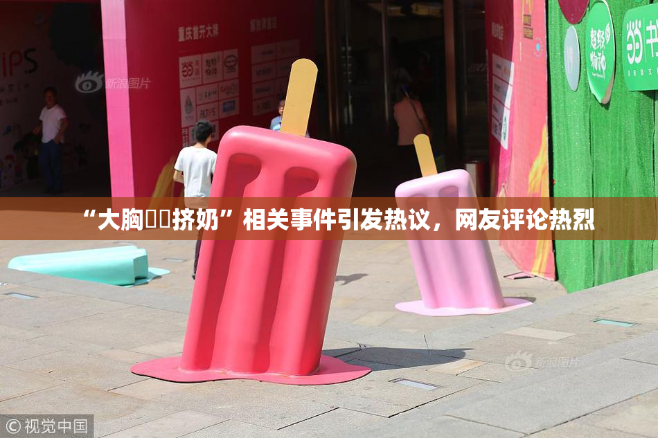 “大胸❌‌挤奶”相关事件引发热议，网友评论热烈