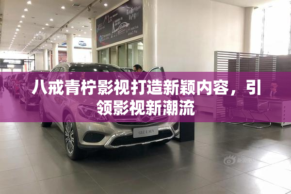 八戒青柠影视打造新颖内容，引领影视新潮流