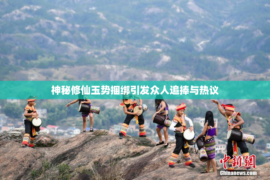 神秘修仙玉势捆绑引发众人追捧与热议