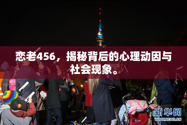 恋老456，揭秘背后的心理动因与社会现象。
