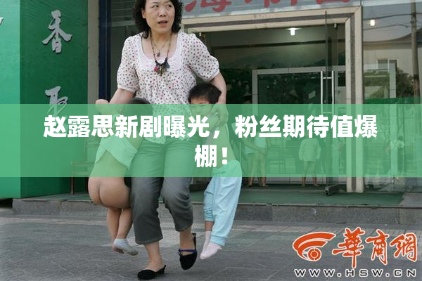 赵露思新剧曝光，粉丝期待值爆棚！