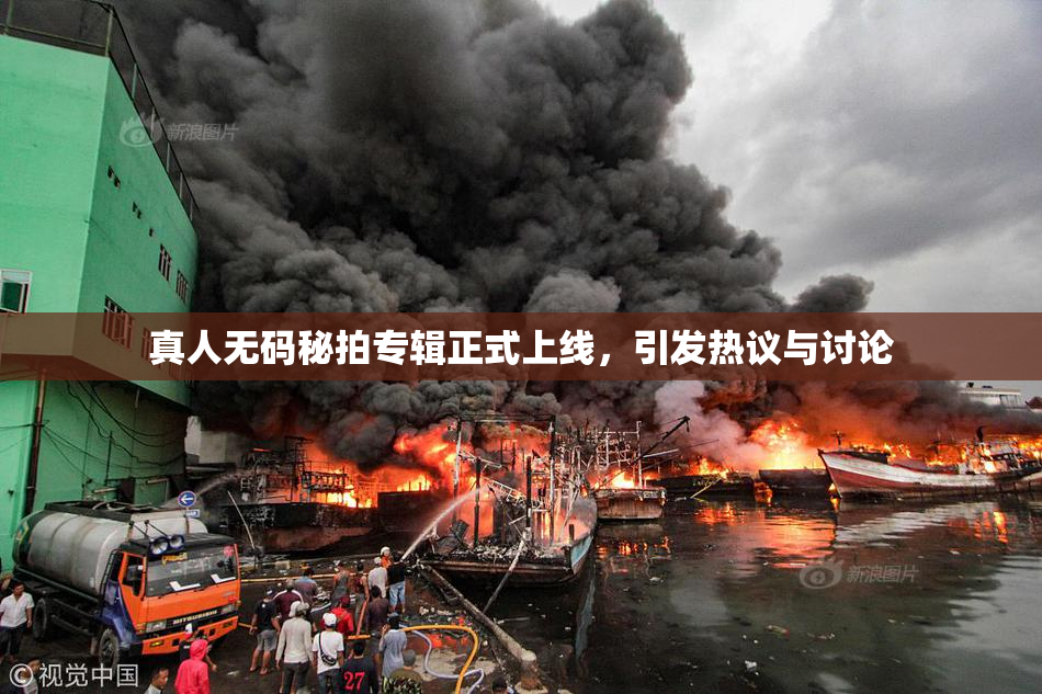 真人无码秘拍专辑正式上线，引发热议与讨论