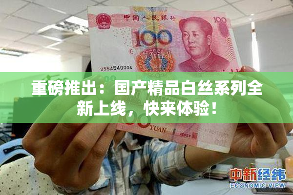 重磅推出：国产精品白丝系列全新上线，快来体验！