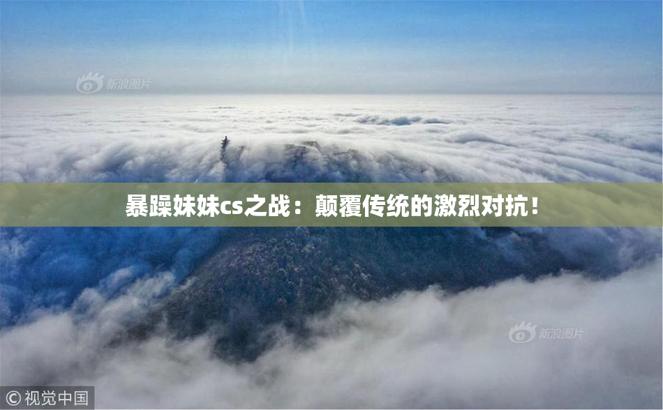 暴躁妹妹cs之战：颠覆传统的激烈对抗！
