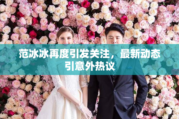 范冰冰再度引发关注，最新动态引意外热议
