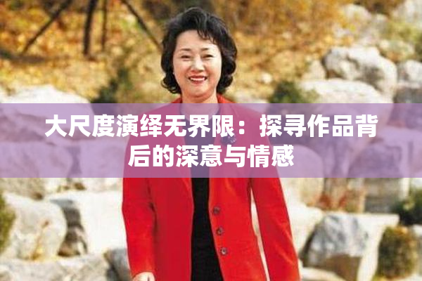 大尺度演绎无界限：探寻作品背后的深意与情感
