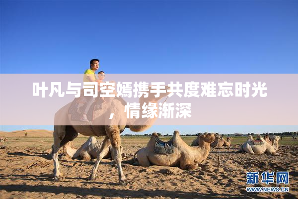 叶凡与司空嫣携手共度难忘时光，情缘渐深