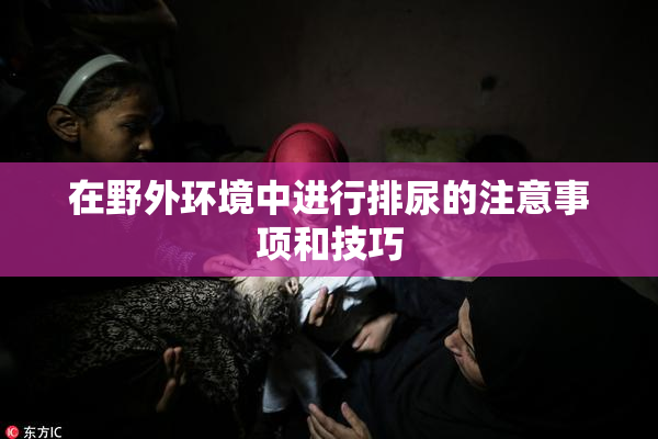 在野外环境中进行排尿的注意事项和技巧