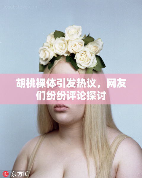 胡桃裸体引发热议，网友们纷纷评论探讨