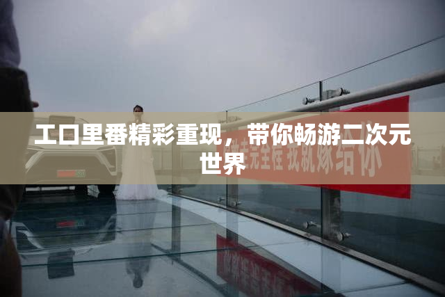 工口里番精彩重现，带你畅游二次元世界