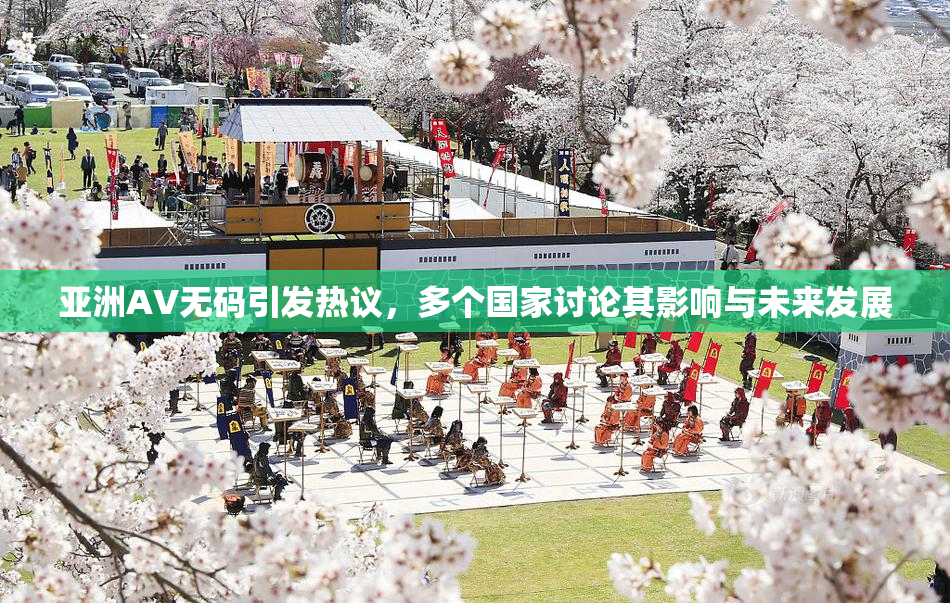 亚洲AV无码引发热议，多个国家讨论其影响与未来发展